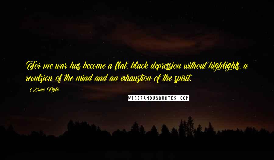 Ernie Pyle Quotes: For me war has become a flat, black depression without highlights, a revulsion of the mind and an exhaustion of the spirit.