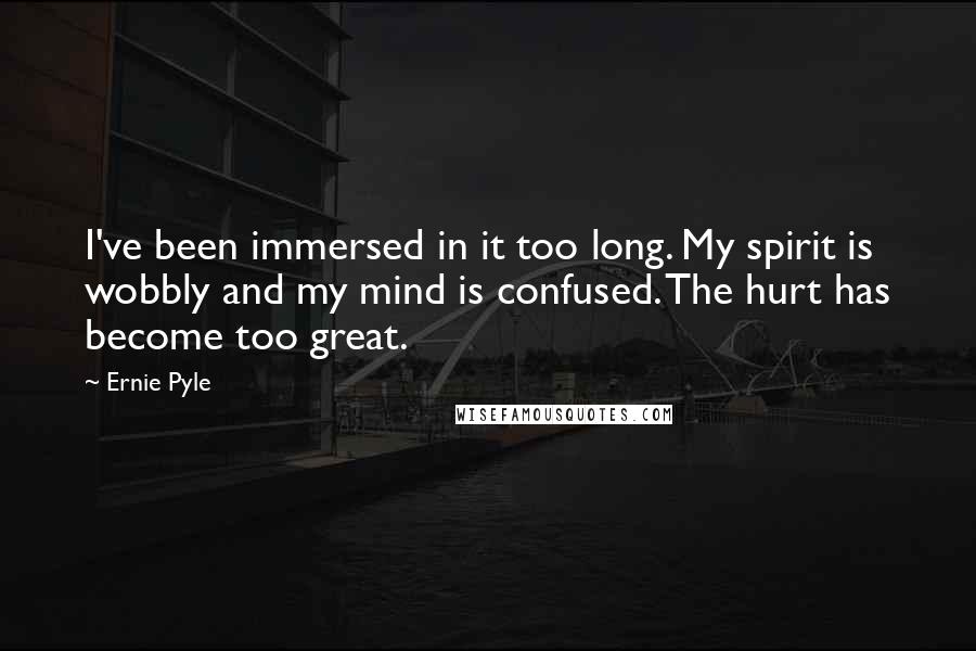 Ernie Pyle Quotes: I've been immersed in it too long. My spirit is wobbly and my mind is confused. The hurt has become too great.