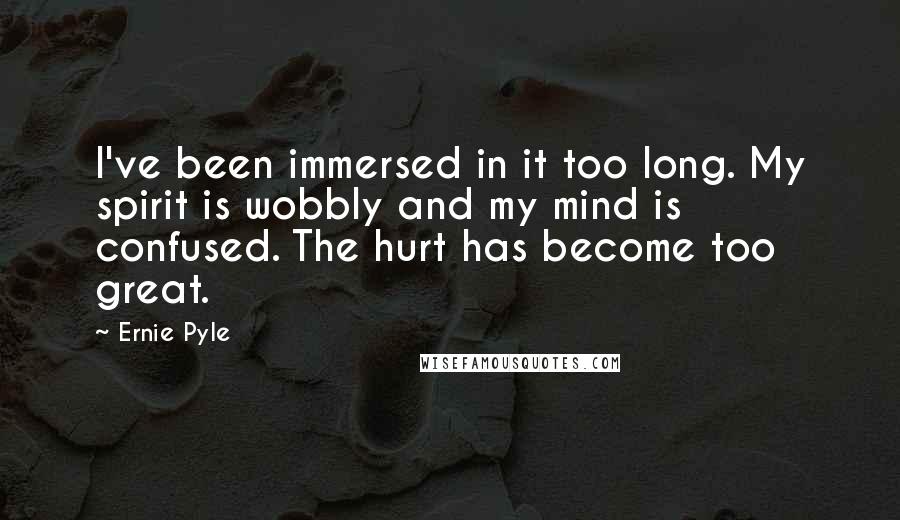 Ernie Pyle Quotes: I've been immersed in it too long. My spirit is wobbly and my mind is confused. The hurt has become too great.