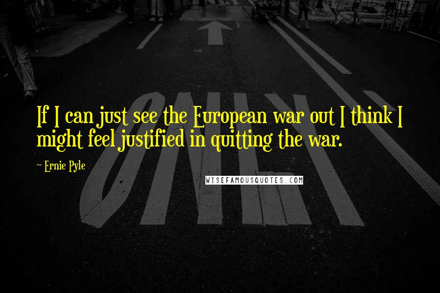 Ernie Pyle Quotes: If I can just see the European war out I think I might feel justified in quitting the war.