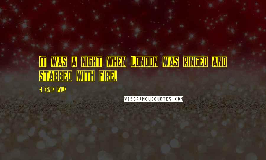 Ernie Pyle Quotes: It was a night when London was ringed and stabbed with fire.