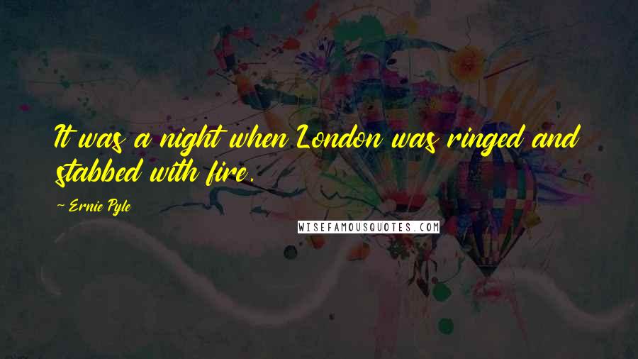 Ernie Pyle Quotes: It was a night when London was ringed and stabbed with fire.