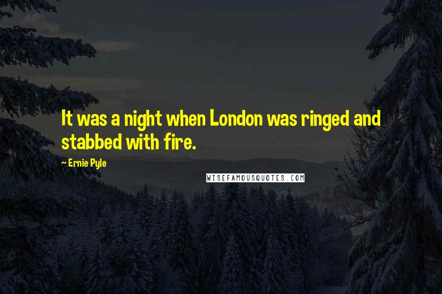 Ernie Pyle Quotes: It was a night when London was ringed and stabbed with fire.