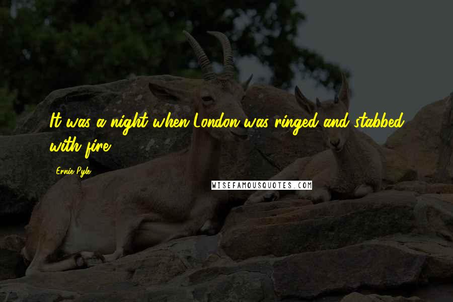 Ernie Pyle Quotes: It was a night when London was ringed and stabbed with fire.