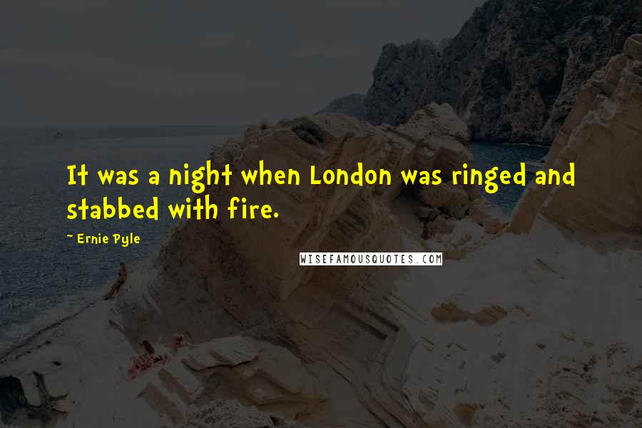 Ernie Pyle Quotes: It was a night when London was ringed and stabbed with fire.