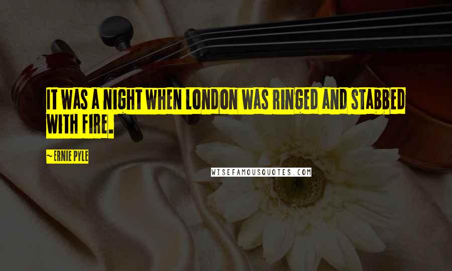 Ernie Pyle Quotes: It was a night when London was ringed and stabbed with fire.