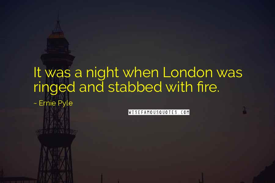 Ernie Pyle Quotes: It was a night when London was ringed and stabbed with fire.