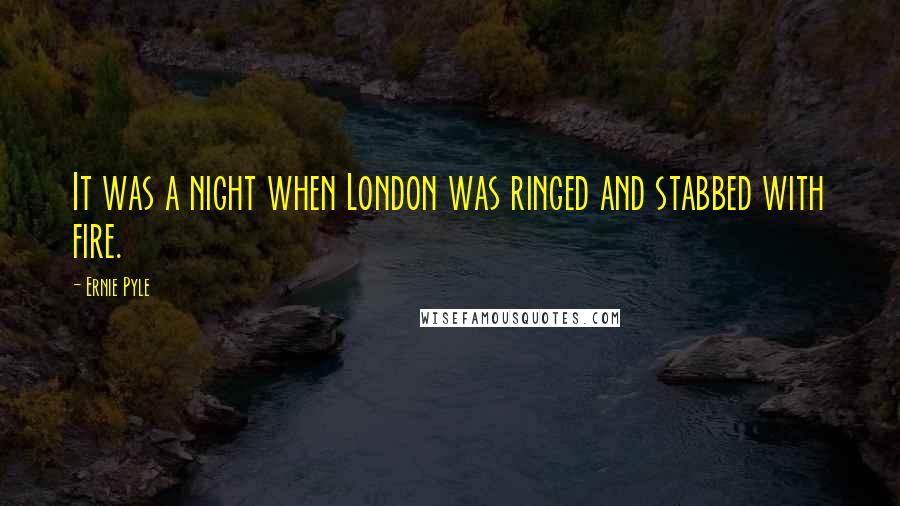 Ernie Pyle Quotes: It was a night when London was ringed and stabbed with fire.