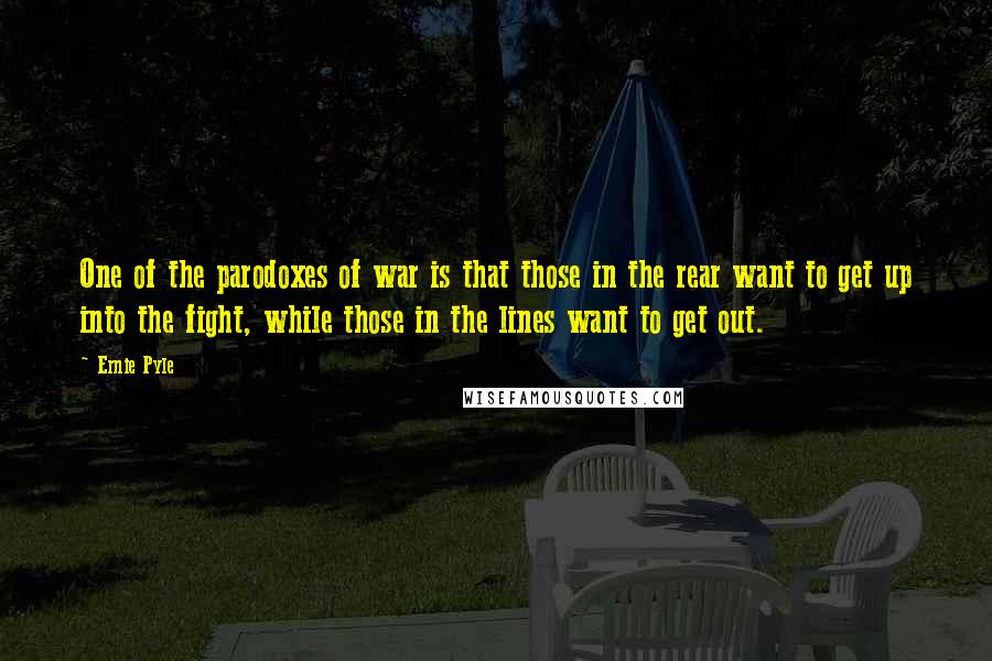 Ernie Pyle Quotes: One of the parodoxes of war is that those in the rear want to get up into the fight, while those in the lines want to get out.