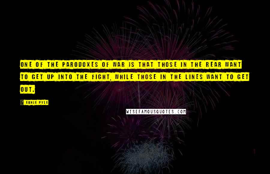 Ernie Pyle Quotes: One of the parodoxes of war is that those in the rear want to get up into the fight, while those in the lines want to get out.