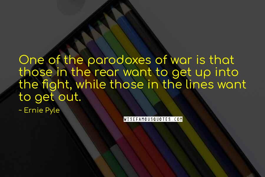 Ernie Pyle Quotes: One of the parodoxes of war is that those in the rear want to get up into the fight, while those in the lines want to get out.
