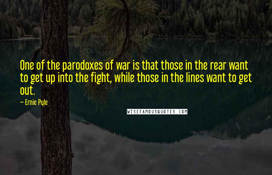 Ernie Pyle Quotes: One of the parodoxes of war is that those in the rear want to get up into the fight, while those in the lines want to get out.