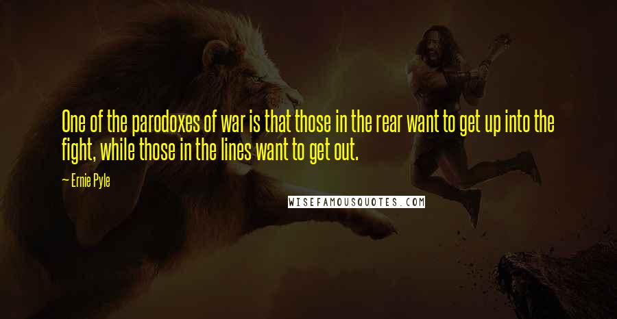 Ernie Pyle Quotes: One of the parodoxes of war is that those in the rear want to get up into the fight, while those in the lines want to get out.