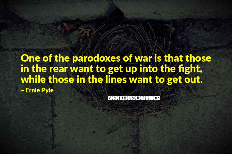 Ernie Pyle Quotes: One of the parodoxes of war is that those in the rear want to get up into the fight, while those in the lines want to get out.