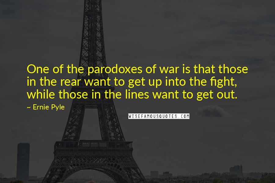 Ernie Pyle Quotes: One of the parodoxes of war is that those in the rear want to get up into the fight, while those in the lines want to get out.