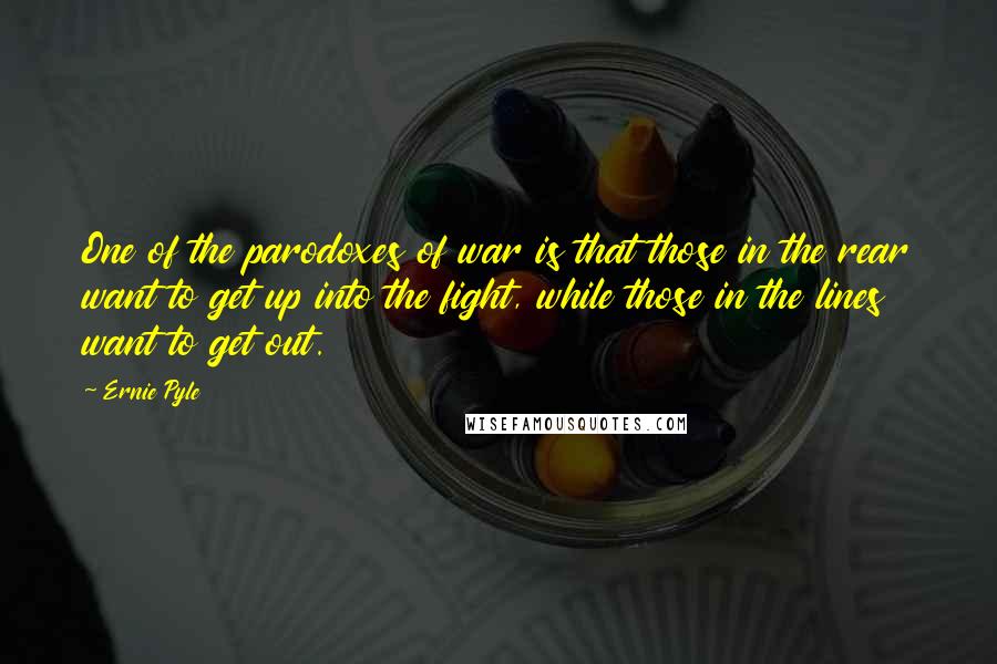 Ernie Pyle Quotes: One of the parodoxes of war is that those in the rear want to get up into the fight, while those in the lines want to get out.