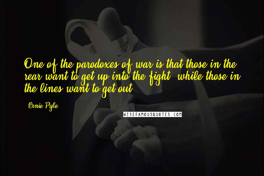 Ernie Pyle Quotes: One of the parodoxes of war is that those in the rear want to get up into the fight, while those in the lines want to get out.