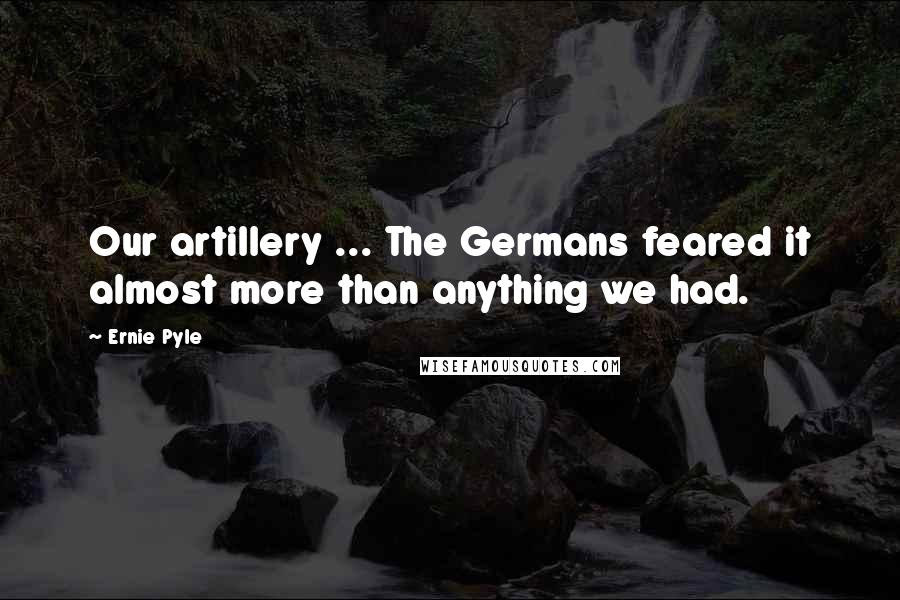 Ernie Pyle Quotes: Our artillery ... The Germans feared it almost more than anything we had.