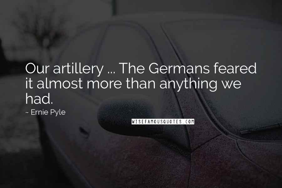 Ernie Pyle Quotes: Our artillery ... The Germans feared it almost more than anything we had.