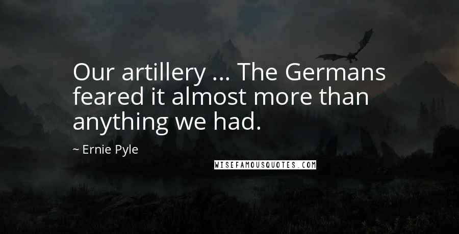 Ernie Pyle Quotes: Our artillery ... The Germans feared it almost more than anything we had.