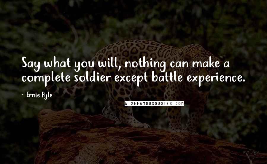 Ernie Pyle Quotes: Say what you will, nothing can make a complete soldier except battle experience.