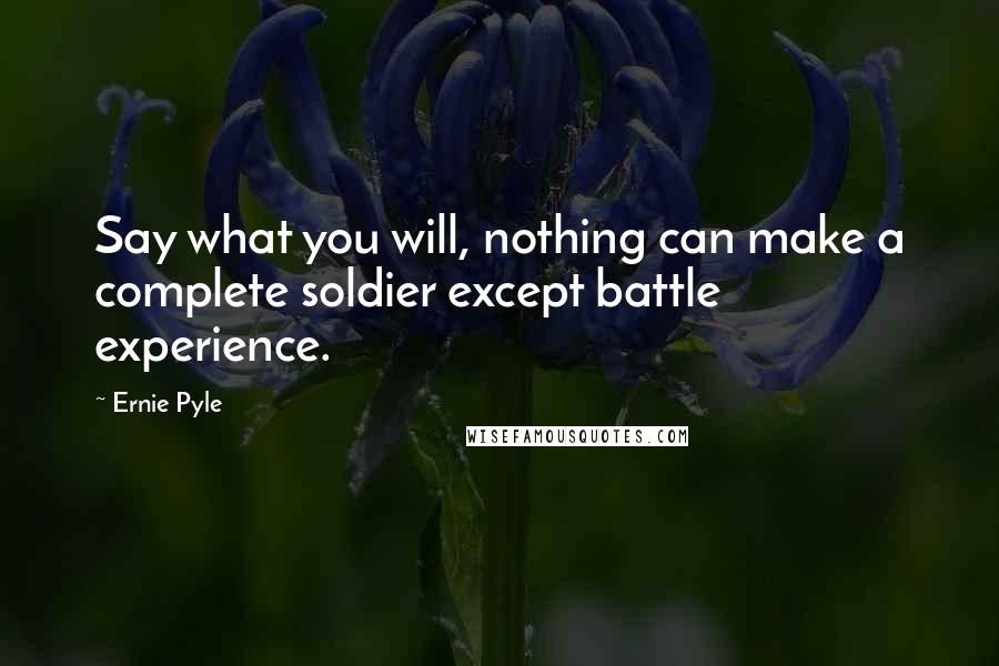 Ernie Pyle Quotes: Say what you will, nothing can make a complete soldier except battle experience.