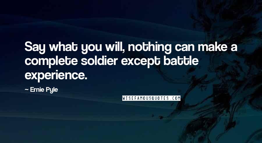 Ernie Pyle Quotes: Say what you will, nothing can make a complete soldier except battle experience.