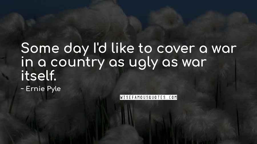 Ernie Pyle Quotes: Some day I'd like to cover a war in a country as ugly as war itself.