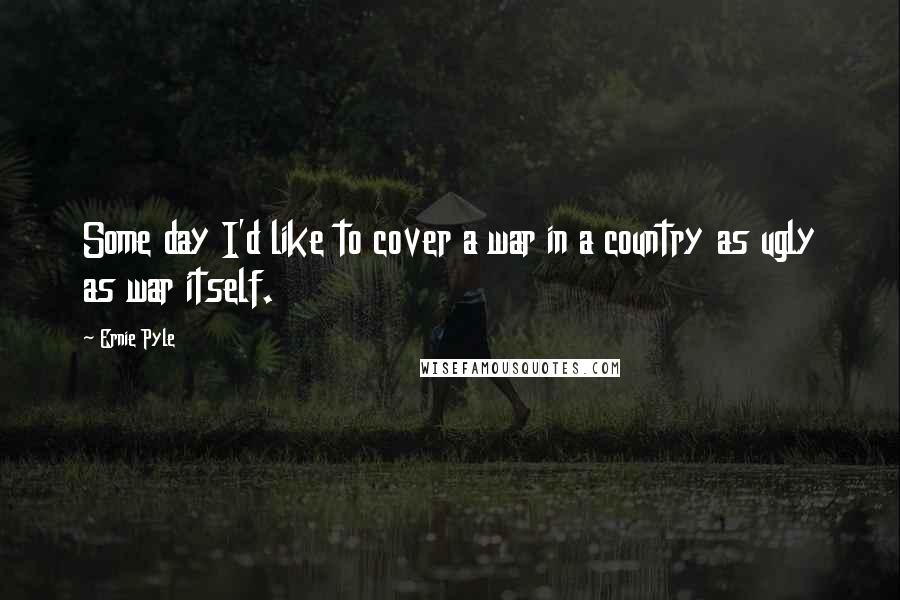 Ernie Pyle Quotes: Some day I'd like to cover a war in a country as ugly as war itself.