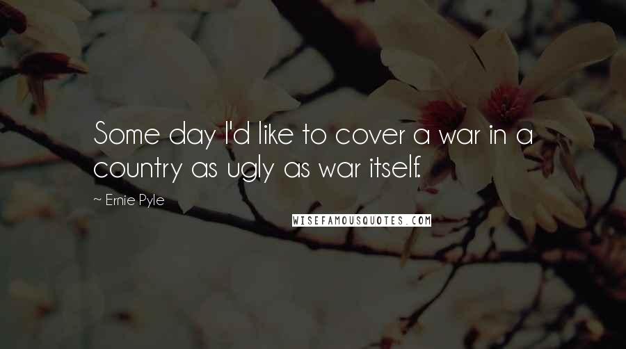 Ernie Pyle Quotes: Some day I'd like to cover a war in a country as ugly as war itself.