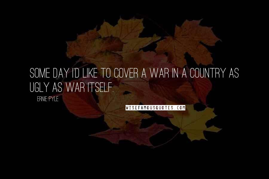 Ernie Pyle Quotes: Some day I'd like to cover a war in a country as ugly as war itself.