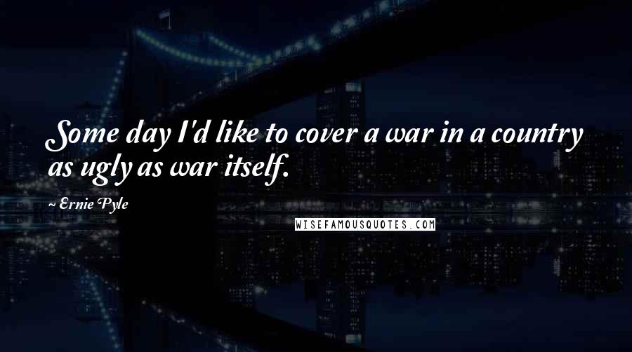 Ernie Pyle Quotes: Some day I'd like to cover a war in a country as ugly as war itself.