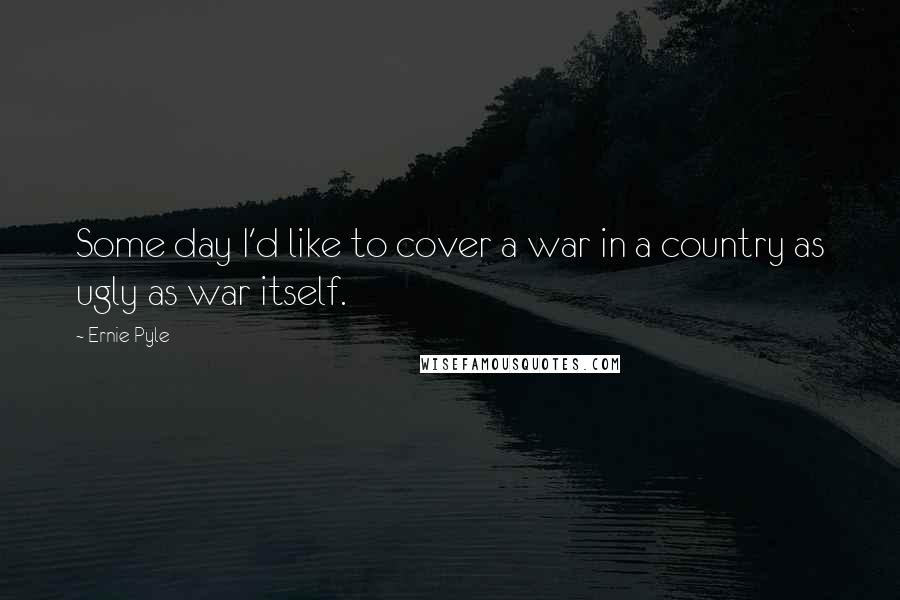 Ernie Pyle Quotes: Some day I'd like to cover a war in a country as ugly as war itself.