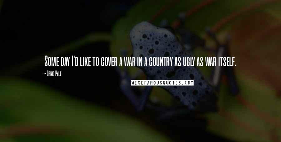 Ernie Pyle Quotes: Some day I'd like to cover a war in a country as ugly as war itself.