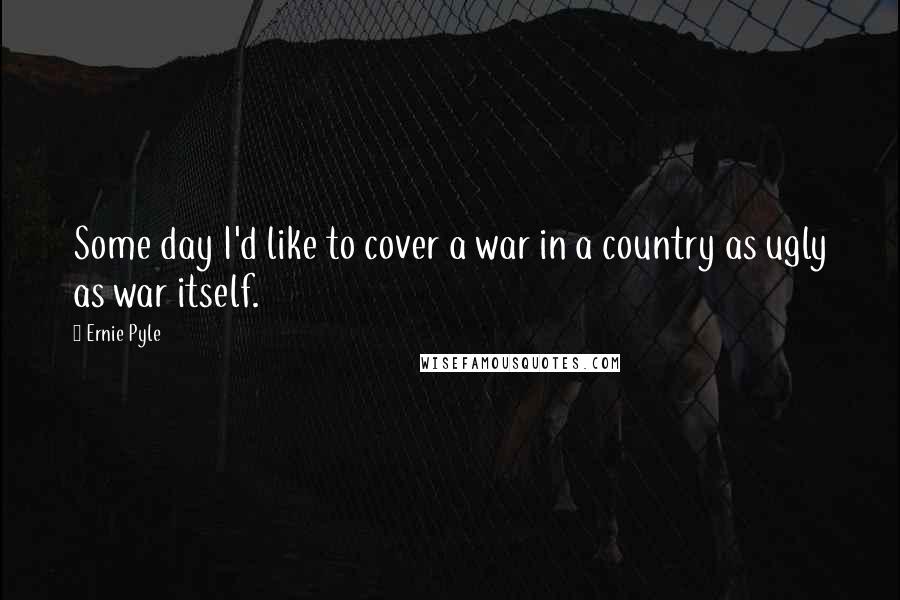 Ernie Pyle Quotes: Some day I'd like to cover a war in a country as ugly as war itself.