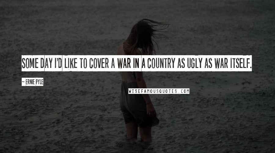 Ernie Pyle Quotes: Some day I'd like to cover a war in a country as ugly as war itself.