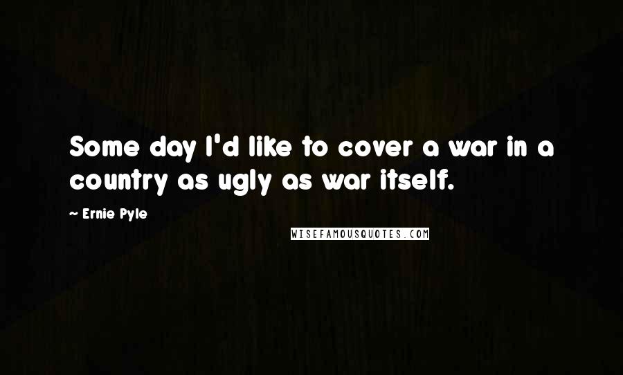 Ernie Pyle Quotes: Some day I'd like to cover a war in a country as ugly as war itself.