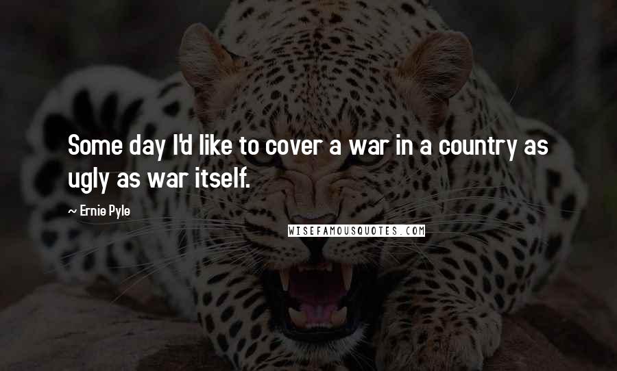 Ernie Pyle Quotes: Some day I'd like to cover a war in a country as ugly as war itself.