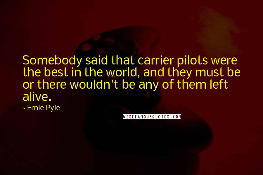 Ernie Pyle Quotes: Somebody said that carrier pilots were the best in the world, and they must be or there wouldn't be any of them left alive.