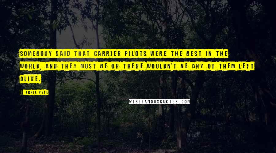 Ernie Pyle Quotes: Somebody said that carrier pilots were the best in the world, and they must be or there wouldn't be any of them left alive.