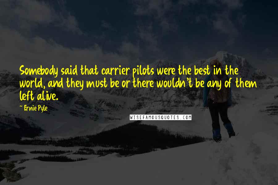 Ernie Pyle Quotes: Somebody said that carrier pilots were the best in the world, and they must be or there wouldn't be any of them left alive.