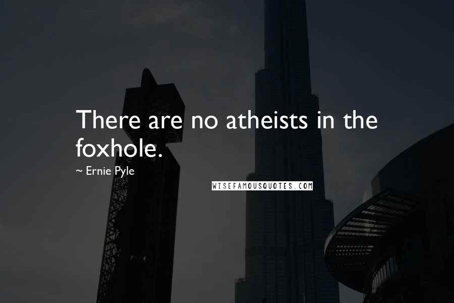 Ernie Pyle Quotes: There are no atheists in the foxhole.