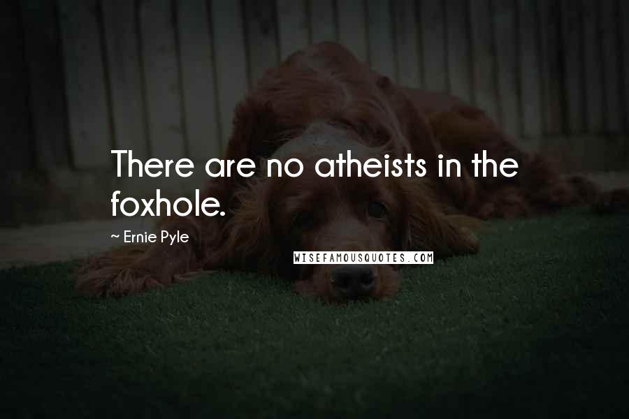 Ernie Pyle Quotes: There are no atheists in the foxhole.