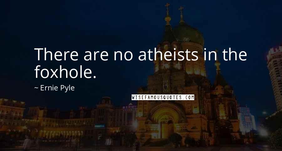 Ernie Pyle Quotes: There are no atheists in the foxhole.