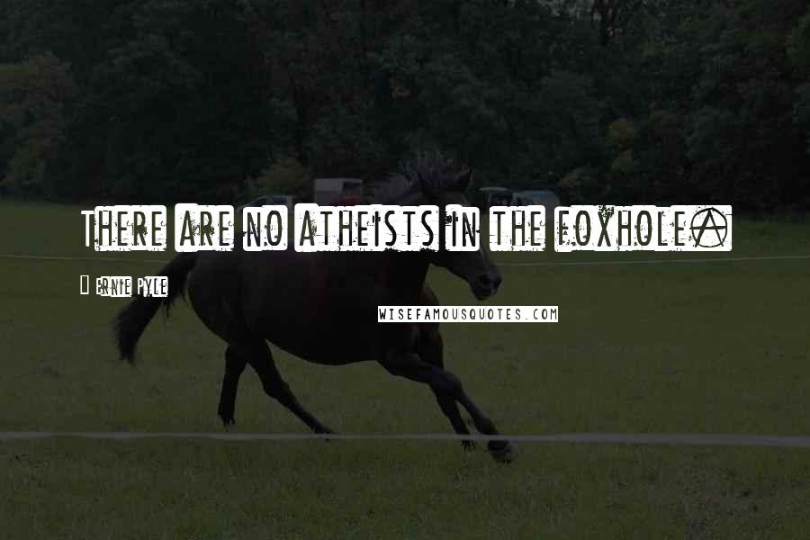 Ernie Pyle Quotes: There are no atheists in the foxhole.