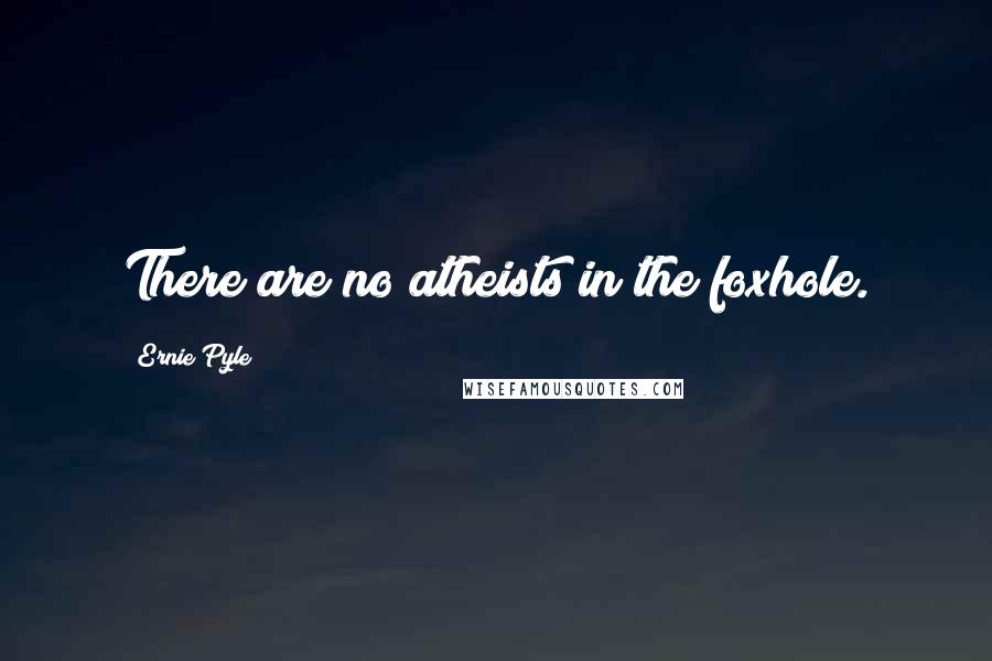 Ernie Pyle Quotes: There are no atheists in the foxhole.