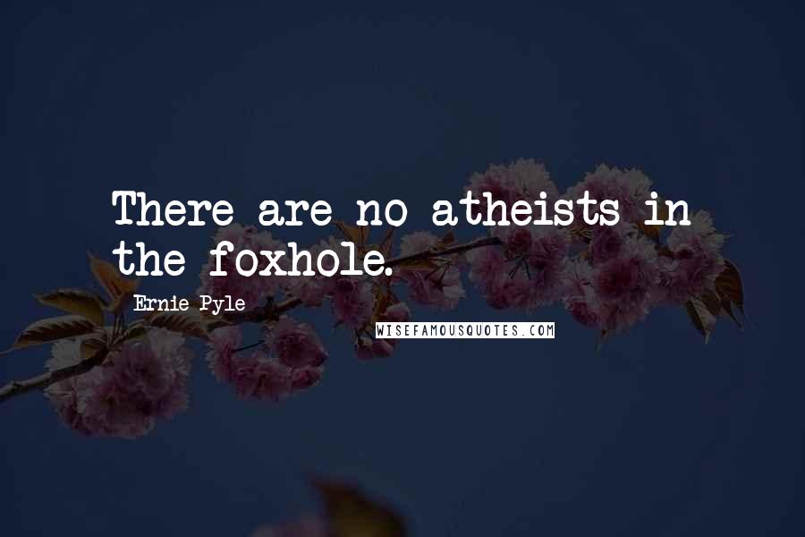 Ernie Pyle Quotes: There are no atheists in the foxhole.