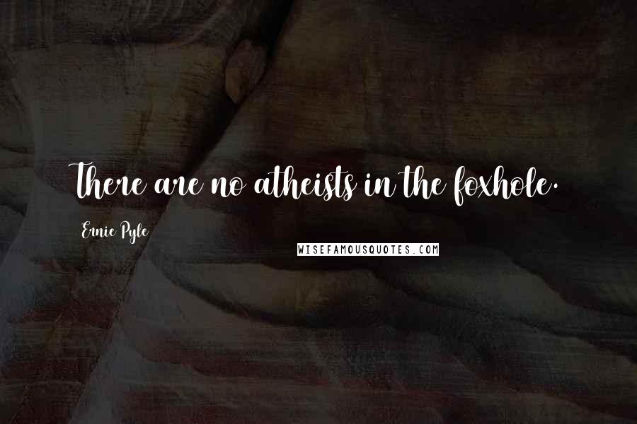 Ernie Pyle Quotes: There are no atheists in the foxhole.