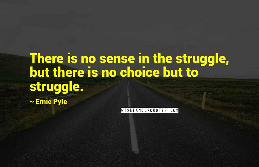 Ernie Pyle Quotes: There is no sense in the struggle, but there is no choice but to struggle.