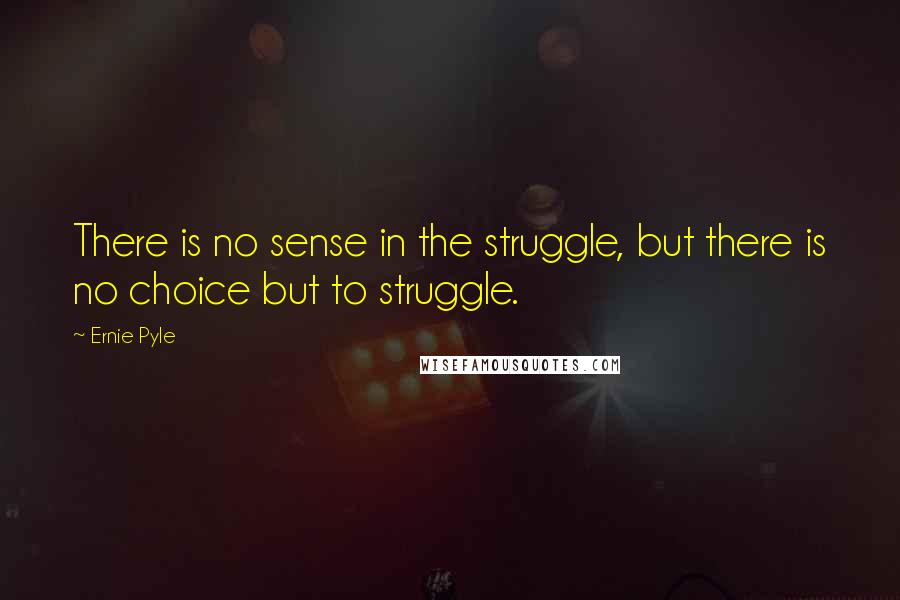 Ernie Pyle Quotes: There is no sense in the struggle, but there is no choice but to struggle.